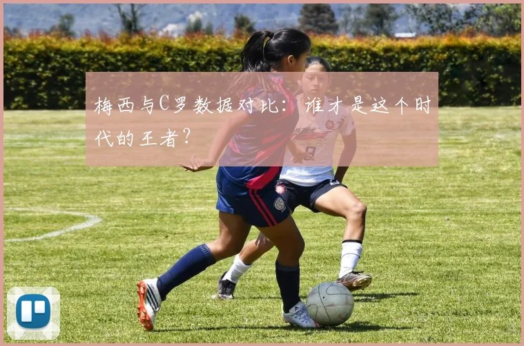 梅西与C罗数据对比:谁才是这个时代的王者?
