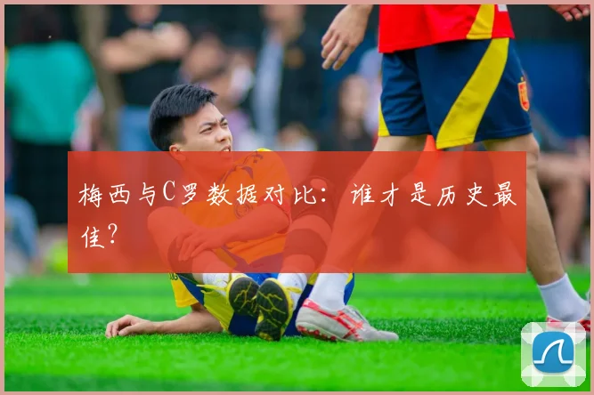 梅西与C罗数据对比:谁才是历史最佳?
