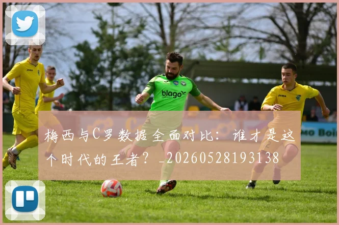 梅西与C罗数据全面对比:谁才是这个时代的王者?_20260528193138