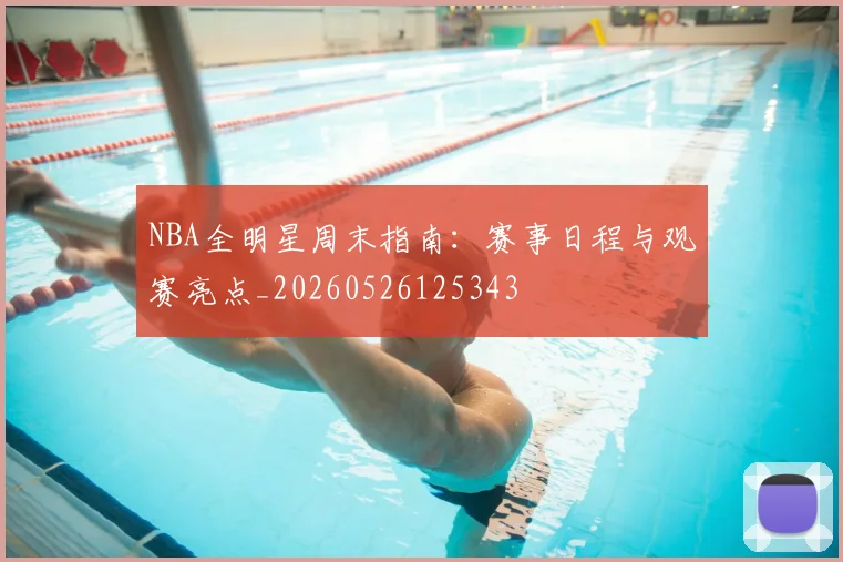NBA全明星周末指南:赛事日程与观赛亮点_20260526125343