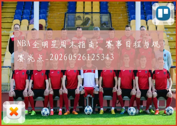 NBA全明星周末指南：赛事日程与观赛亮点_20260526125343