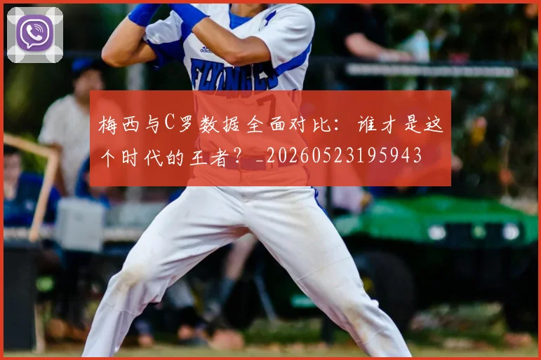 梅西与C罗数据全面对比:谁才是这个时代的王者?_20260523195943