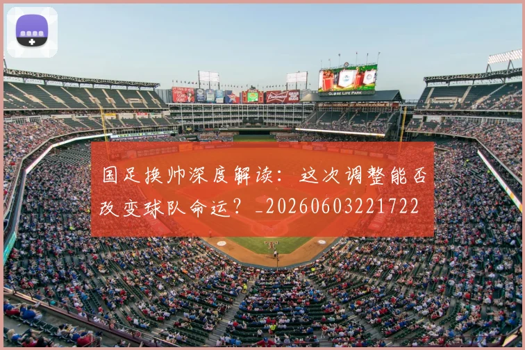 国足换帅深度解读:这次调整能否改变球队命运?_20260603221722
