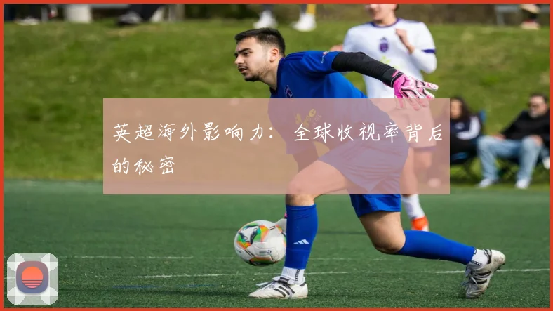 英超海外影响力:全球收视率背后的秘密
