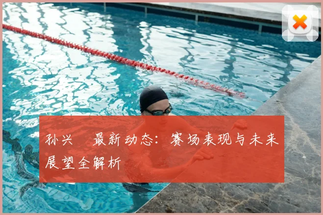 孙兴慜最新动态:赛场表现与未来展望全解析