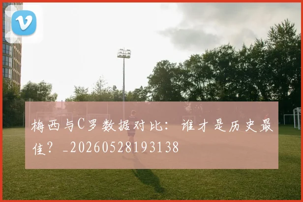 梅西与C罗数据对比:谁才是历史最佳?_20260528193138